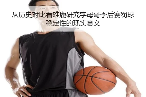 从历史对比看雄鹿研究字母哥季后赛罚球稳定性的现实意义