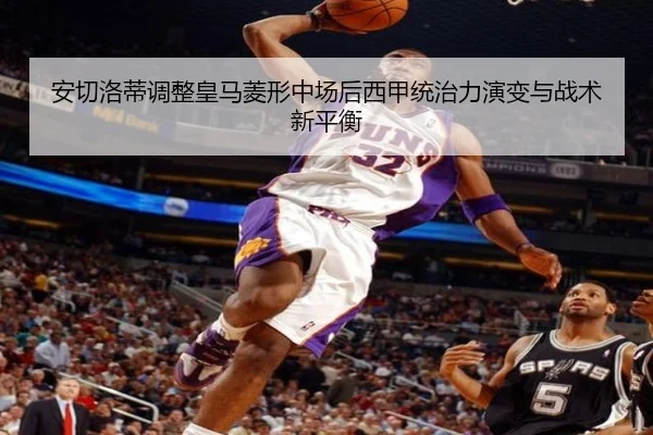 安切洛蒂调整皇马菱形中场后西甲统治力演变与战术新平衡